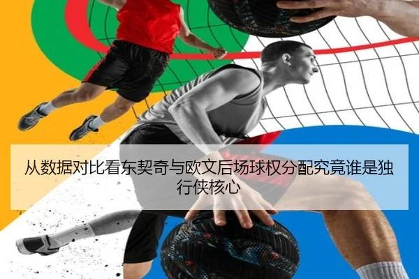 从数据对比看东契奇与欧文后场球权分配究竟谁是独行侠核心