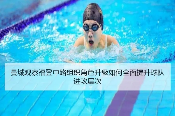曼城观察福登中路组织角色升级如何全面提升球队进攻层次