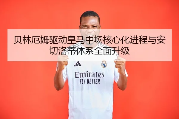 贝林厄姆驱动皇马中场核心化进程与安切洛蒂体系全面升级