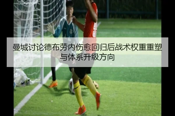 曼城讨论德布劳内伤愈回归后战术权重重塑与体系升级方向