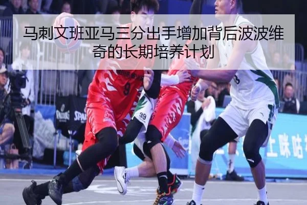 马刺文班亚马三分出手增加背后波波维奇的长期培养计划