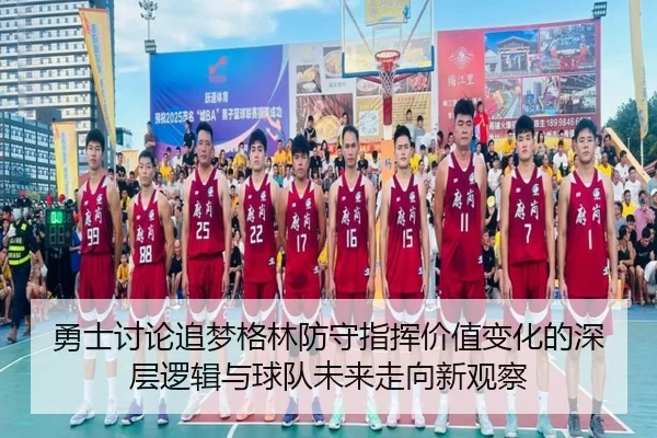 勇士讨论追梦格林防守指挥价值变化的深层逻辑与球队未来走向新观察