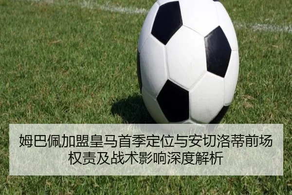姆巴佩加盟皇马首季定位与安切洛蒂前场权责及战术影响深度解析
