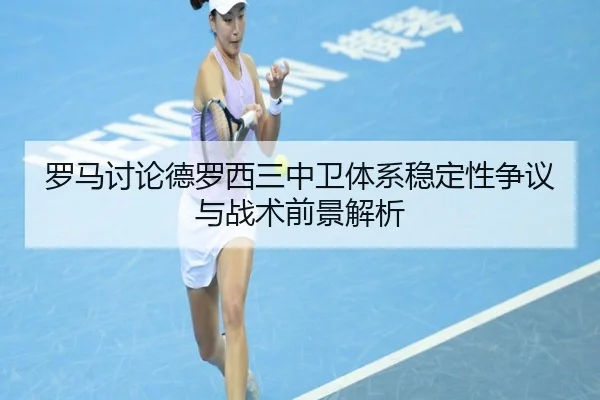 罗马讨论德罗西三中卫体系稳定性争议与战术前景解析