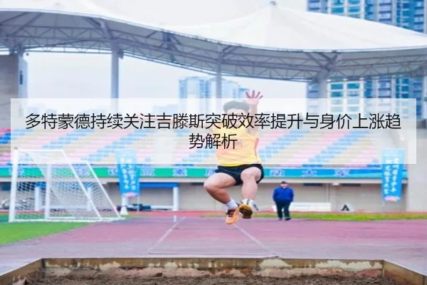 多特蒙德持续关注吉滕斯突破效率提升与身价上涨趋势解析