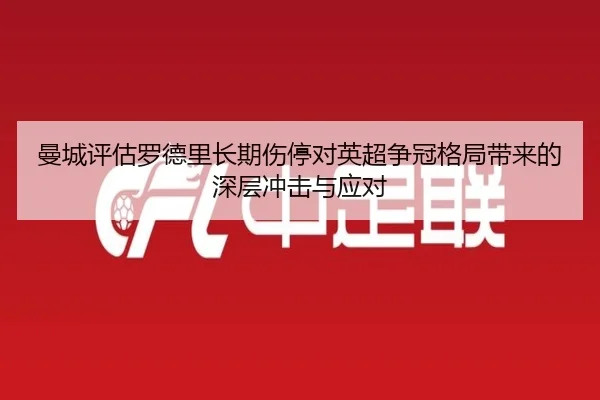 曼城评估罗德里长期伤停对英超争冠格局带来的深层冲击与应对
