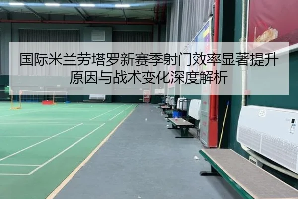 国际米兰劳塔罗新赛季射门效率显著提升原因与战术变化深度解析