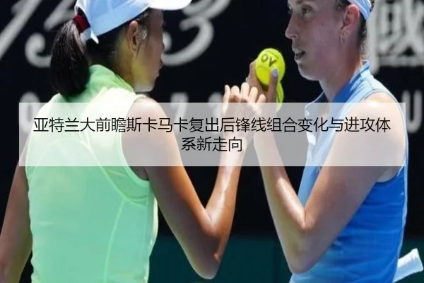 亚特兰大前瞻斯卡马卡复出后锋线组合变化与进攻体系新走向