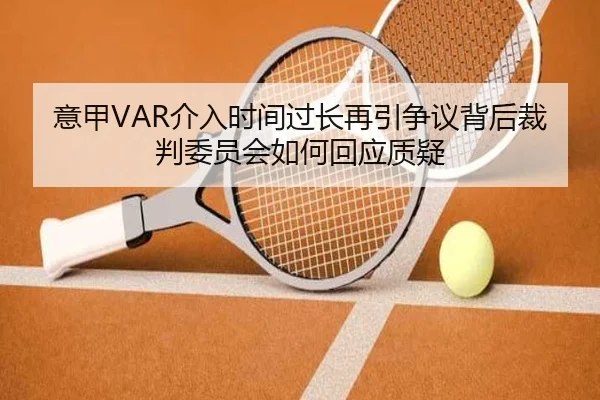 意甲VAR介入时间过长再引争议背后裁判委员会如何回应质疑