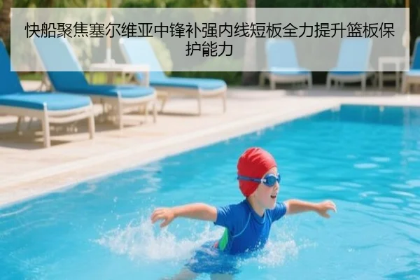 快船聚焦塞尔维亚中锋补强内线短板全力提升篮板保护能力