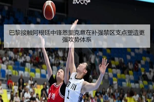巴黎接触阿根廷中锋恩里克意在补强禁区支点塑造更强攻势体系
